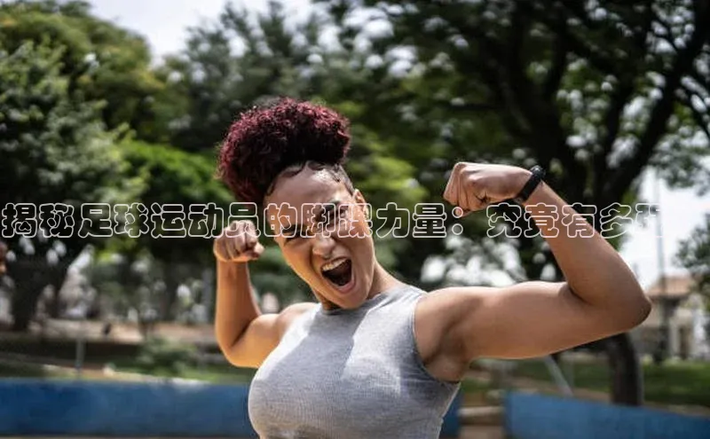 极悦娱乐网页版入口每日互动揭秘足球运动员的脚踝力量：究竟有多强？