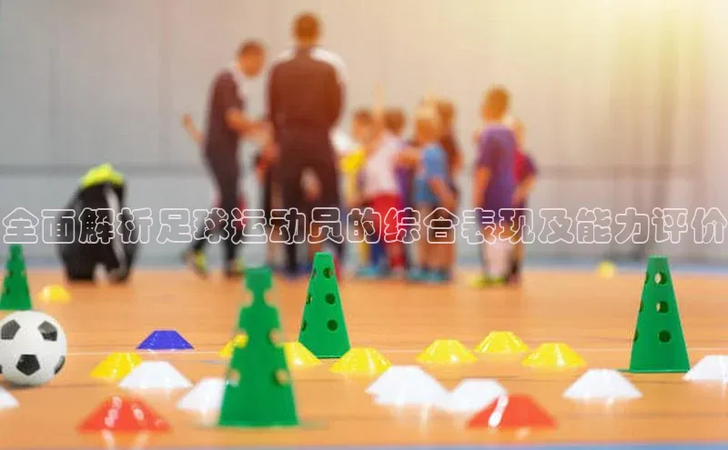 极悦娱乐官网登录入口福石控股全面解析足球运动员的综合表现及能力评价