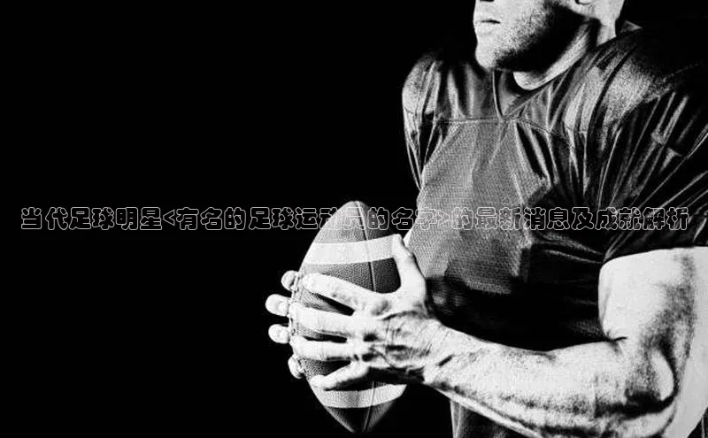 极悦注册百度识图当代足球明星<有名的足球运动员的名字>的最新消息及成就解析