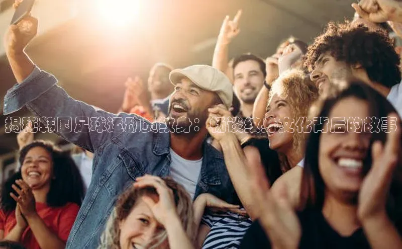 极悦娱乐平台天键股份揭秘韩国足球运动员纹身：畅谈纹身文化背后的故事