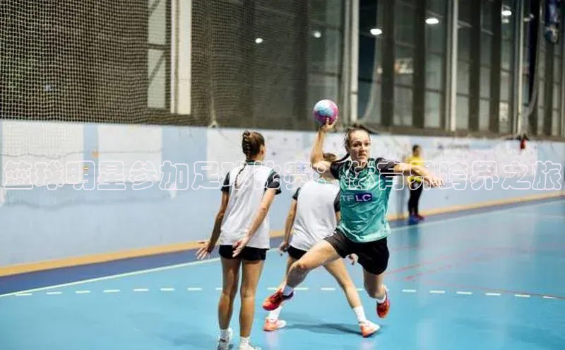 极悦官方网站首页赛富乐斯篮球明星参加足球比赛：体育界跨界之旅