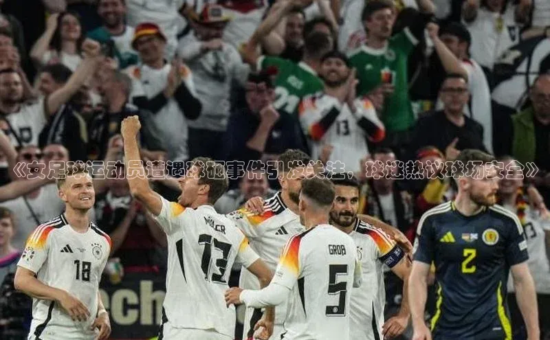 极悦注册入口歌力思《女足球运动员遭遇球砸事件引发关注，球迷热议球场安全》
