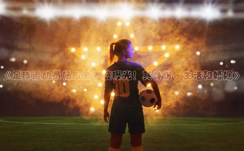 极悦登录入口爱慕股份《足球运动员杨家威老婆曝光！其身份、生活和婚姻》