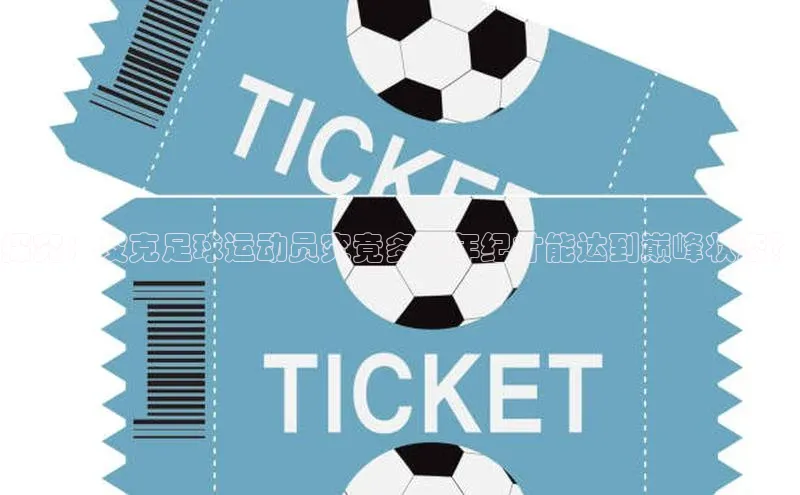 极悦登录入口一径科技探究：皮克足球运动员究竟多大年纪才能达到巅峰状态？