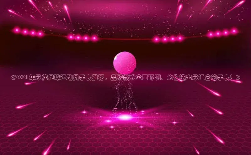 极悦平台登录入口金山办公《2021年最佳足球运动员手表推荐，品牌款式全面评测，为你选出最适合的手表！》