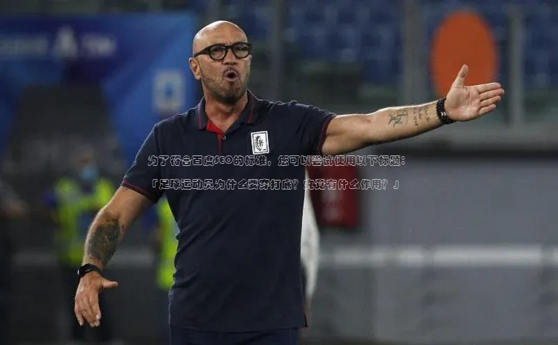 极悦娱乐官网登录入口巴美列捷福为了符合百度SEO的标准，您可以尝试使用以下标题：

「足球运动员为什么要穿打底？究竟有什么作用？」