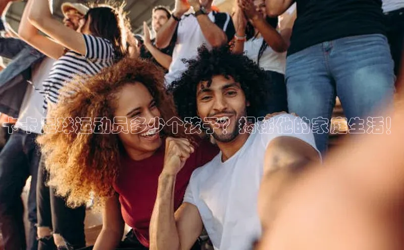 下载悦平台app下载百度网盘企业版卡卡足球运动员多少个孩子？揭秘他的家庭生活！