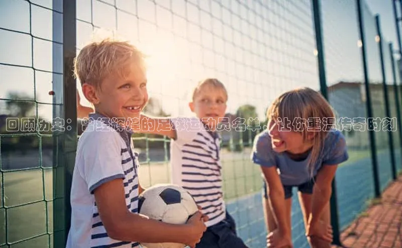 下载最新版悦平台百度集团回顾历史：曾经辉煌的足球运动员名单，让你重温传奇时刻