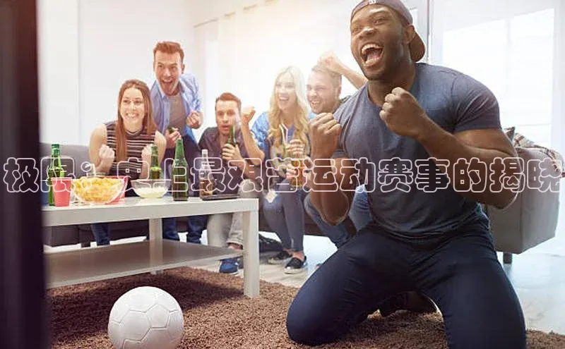 极悦注册入口颐驰 06极限：史上最艰苦运动赛事的揭晓