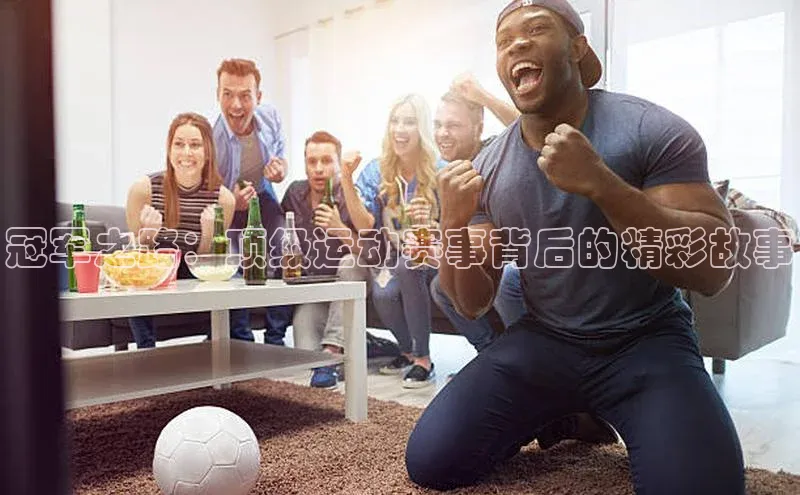 极悦娱乐神思电子冠军之路：顶级运动赛事背后的精彩故事