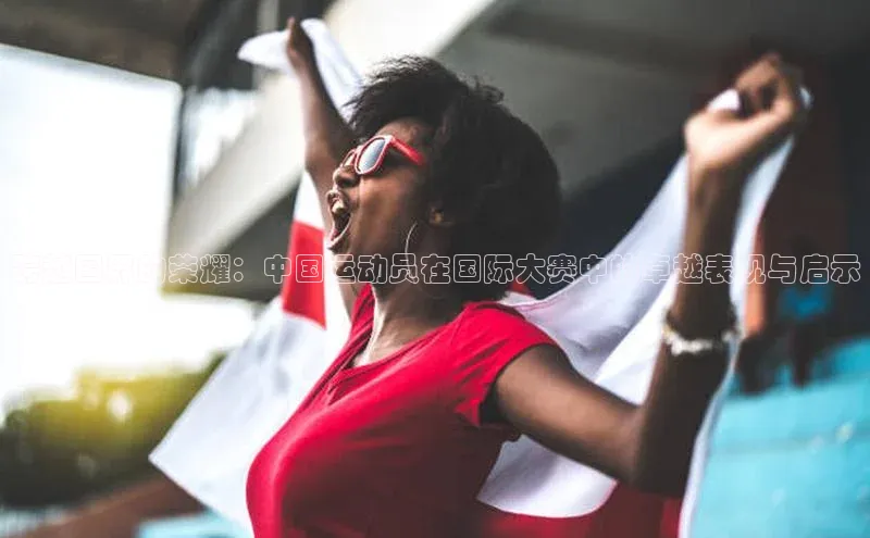 极悦娱乐官网登录入口福石控股跨越国界的荣耀：中国运动员在国际大赛中的卓越表现与启示