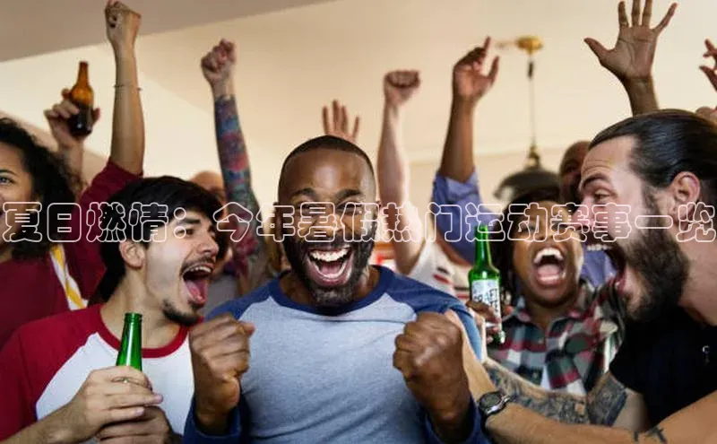 下载最新版悦平台百度取证夏日燃情：今年暑假热门运动赛事一览