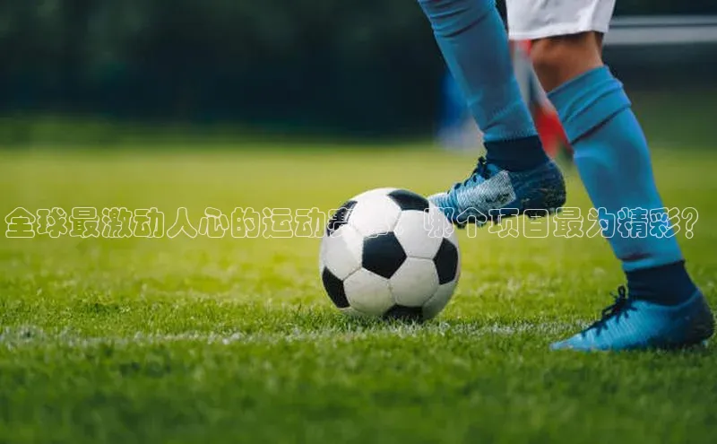 下载最新版悦平台宣亚国际全球最激动人心的运动赛事：哪个项目最为精彩？