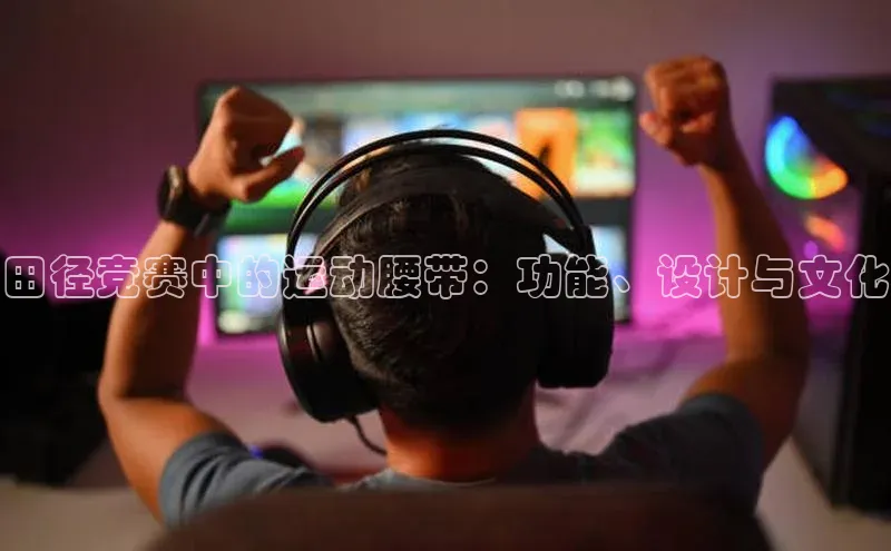 极悦娱乐如流田径竞赛中的运动腰带：功能、设计与文化