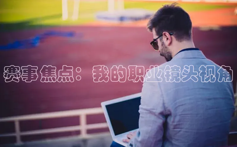 极悦官方网站app下载百度智能门户赛事焦点：我的职业镜头视角