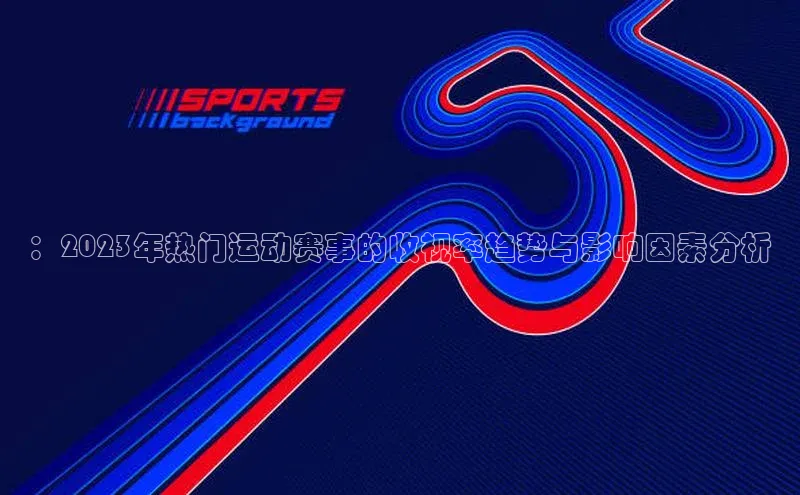 ：2023年热门运动赛事的收视率趋势与影响因素分析