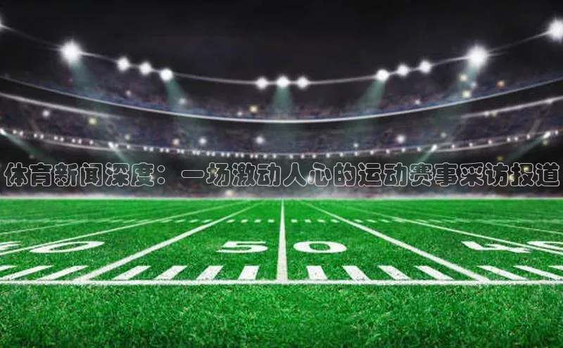 体育新闻深度：一场激动人心的运动赛事采访报道