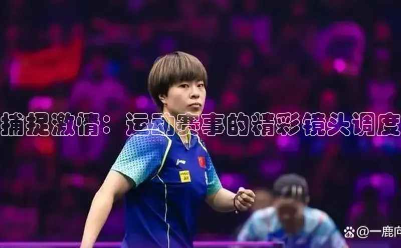 捕捉激情：运动赛事的精彩镜头调度