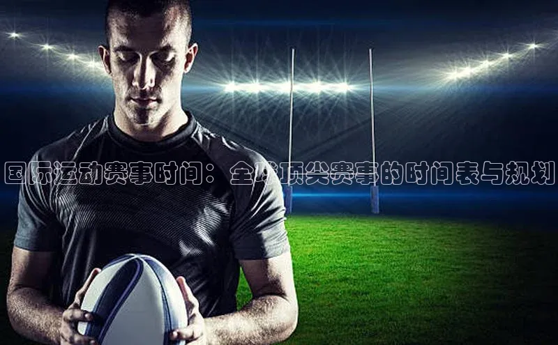 国际运动赛事时间：全球顶尖赛事的时间表与规划