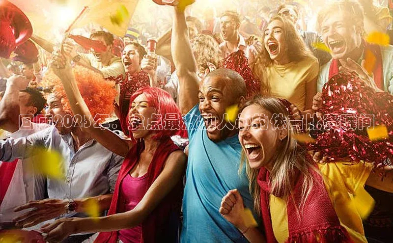 回顾2023年：盘点最激动人心的体育比赛瞬间