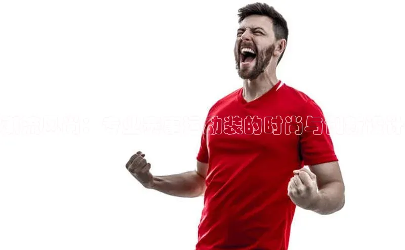 潮流风尚：专业赛事运动装的时尚与创新设计