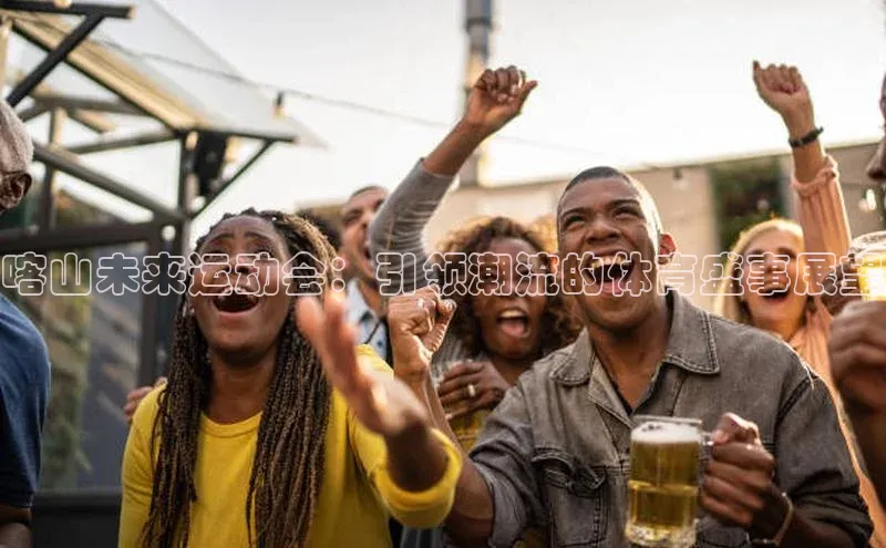 喀山未来运动会：引领潮流的体育盛事展望