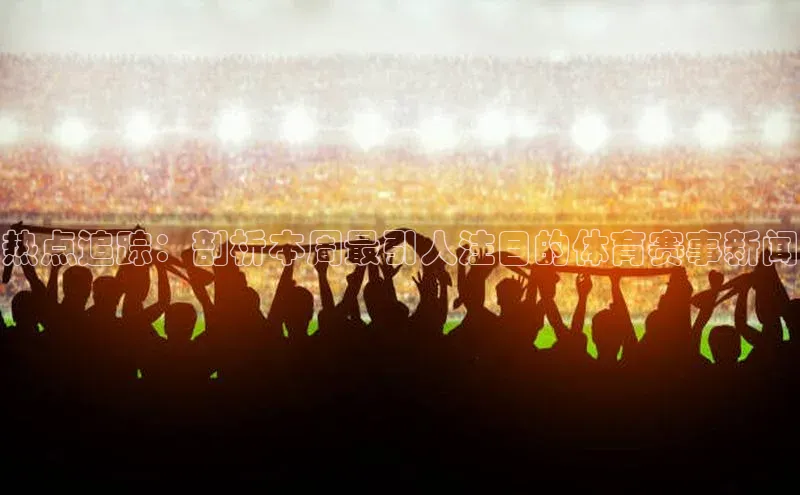 热点追踪：剖析本周最引人注目的体育赛事新闻