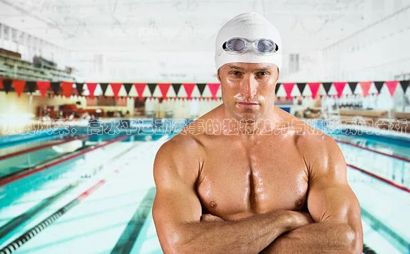 东奥风采：高水平运动赛事的独特魅力与精彩瞬间分析