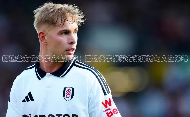 打造全方位赛事安全保障：运动赛事保障方案探讨与实施策略