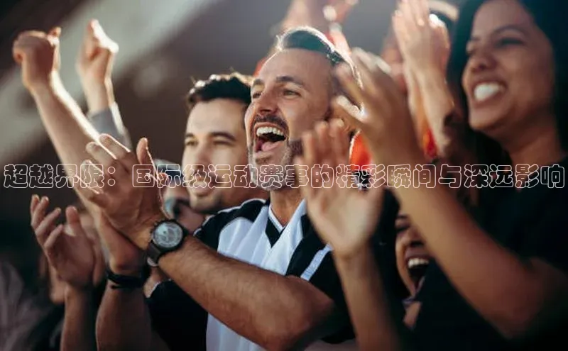 超越界限：国际级运动赛事的精彩瞬间与深远影响