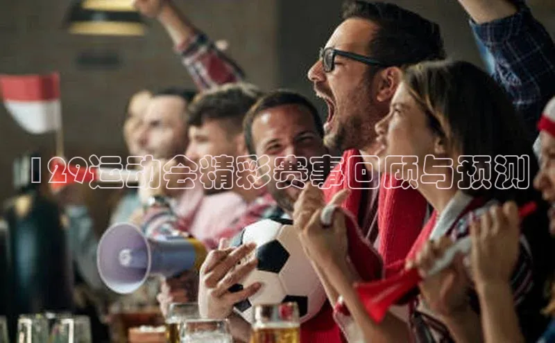 129运动会精彩赛事回顾与预测