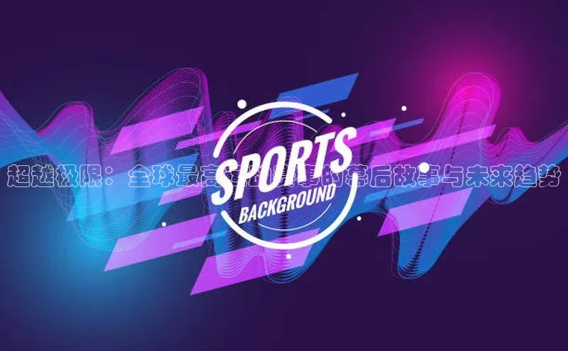超越极限：全球最高运动赛事的幕后故事与未来趋势