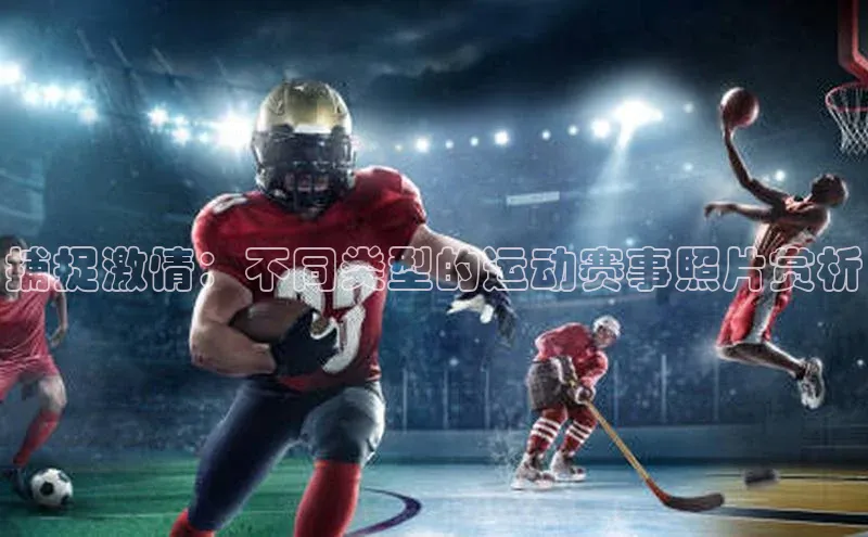 捕捉激情：不同类型的运动赛事照片赏析