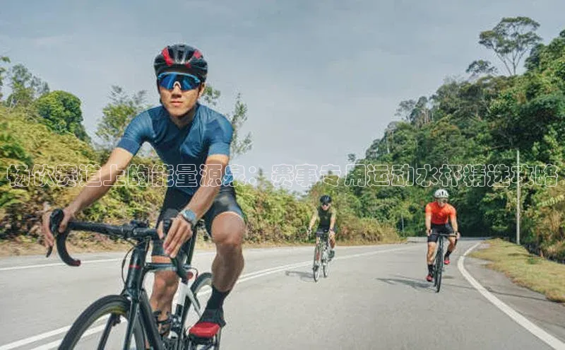 畅饮赛道上的能量源泉：赛事专用运动水杯精选攻略