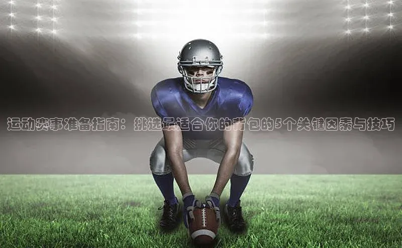 运动赛事准备指南：挑选最适合你的背包的5个关键因素与技巧