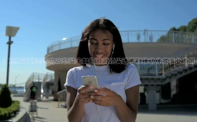 ：顶级运动赛事的高额奖金如何激励顶尖选手和推动体育事业发展