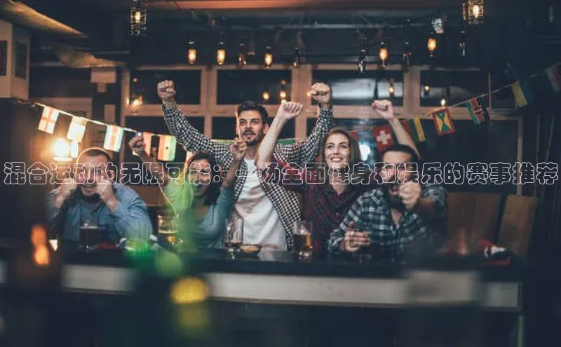 混合运动的无限可能：一场全面健身和娱乐的赛事推荐