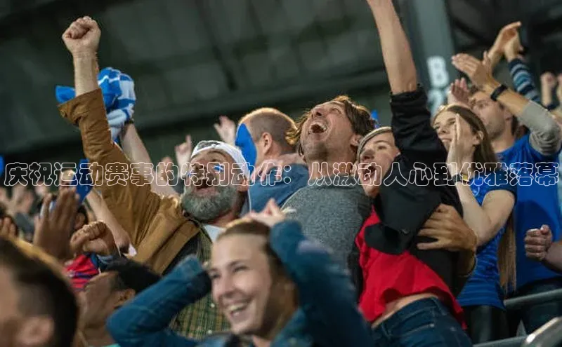 庆祝运动赛事的特别动作：从激动人心到优雅落幕