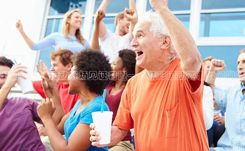 激情燃动，运动赛场见证奇迹——精彩运动赛事瞬间回顾