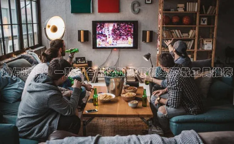 如何选择：一款适合的运动赛事视频下载工具推荐