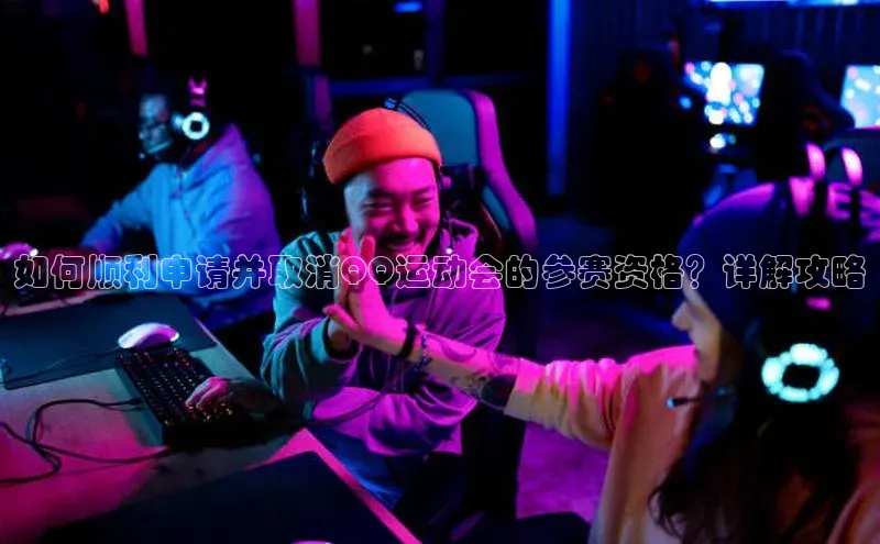 如何顺利申请并取消QQ运动会的参赛资格？详解攻略