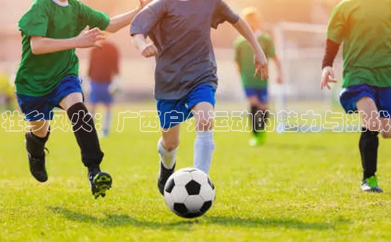 壮乡风火：广西户外运动的魅力与挑战