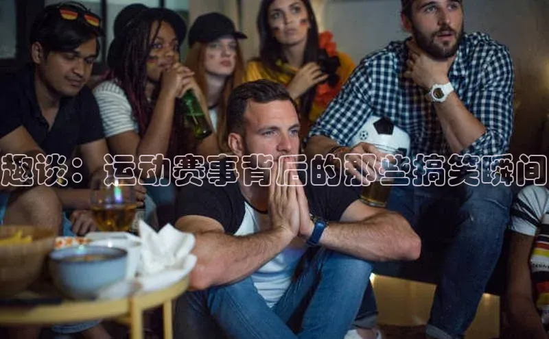 趣谈：运动赛事背后的那些搞笑瞬间