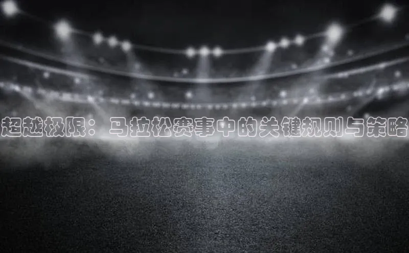 超越极限：马拉松赛事中的关键规则与策略