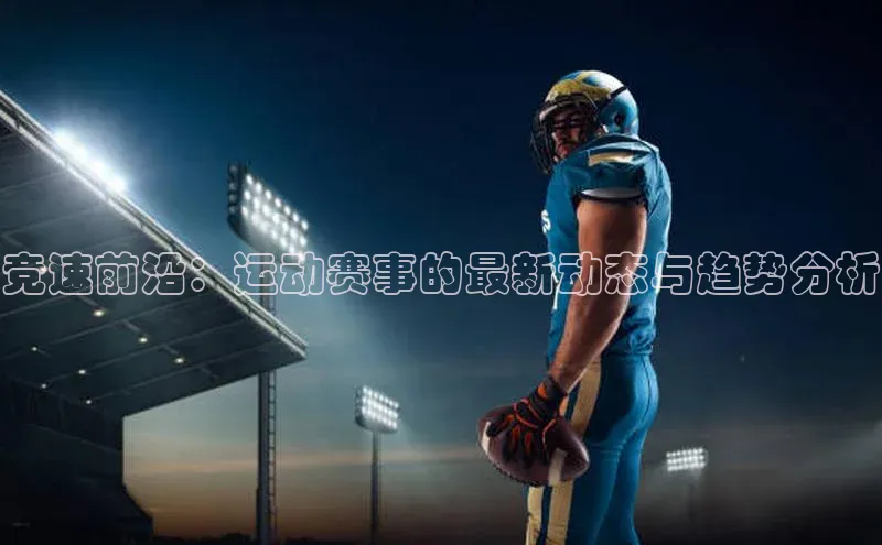 竞速前沿：运动赛事的最新动态与趋势分析