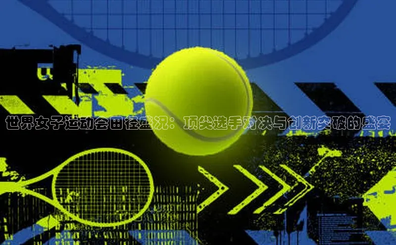 世界女子运动会田径盛况：顶尖选手对决与创新突破的盛宴