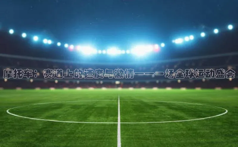 摩托车：赛道上的速度与激情——一场全球运动盛会
