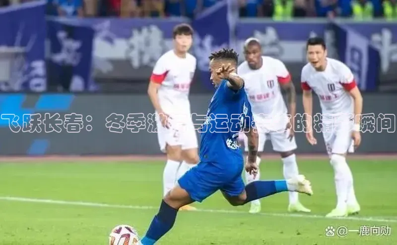 飞跃长春：冬季激情与运动赛事的精彩瞬间